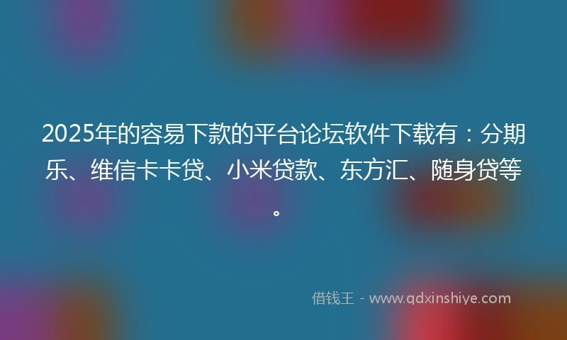 2025年的容易下款的平台论坛软件下载有：分期乐、维信卡卡贷、小米贷款、东方汇、随身贷等。