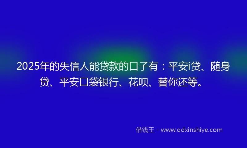 2025年的失信人能贷款的口子有：平安i贷、随身贷、平安口袋银行、花呗、替你还等。