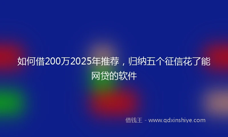 如何借200万2025年推荐，归纳五个征信花了能网贷的软件