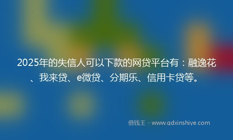 2025年的失信人可以下款的网贷平台有:融逸花、我来贷、e微贷、分期乐、信用卡贷等。
