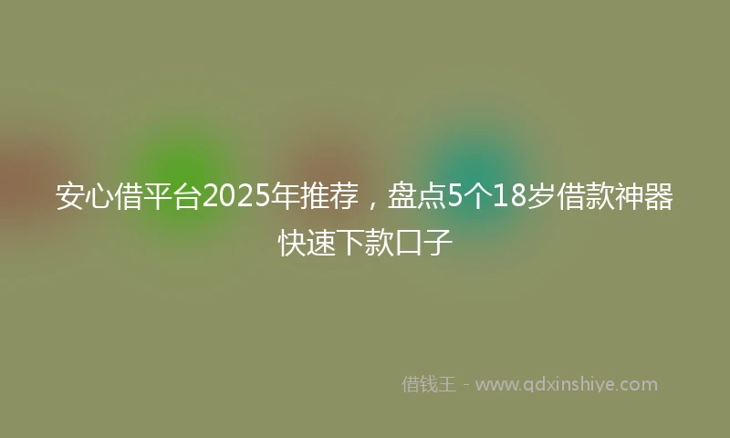 安心借平台2025年推荐，盘点5个18岁借款神器快速下款口子