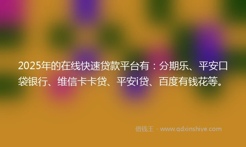 2025年的在线快速贷款平台有：分期乐、平安口袋银行、维信卡卡贷、平安i贷、百度有钱花等。