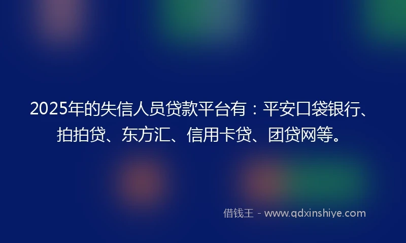 2025年的失信人员贷款平台有：平安口袋银行、拍拍贷、东方汇、信用卡贷、团贷网等。