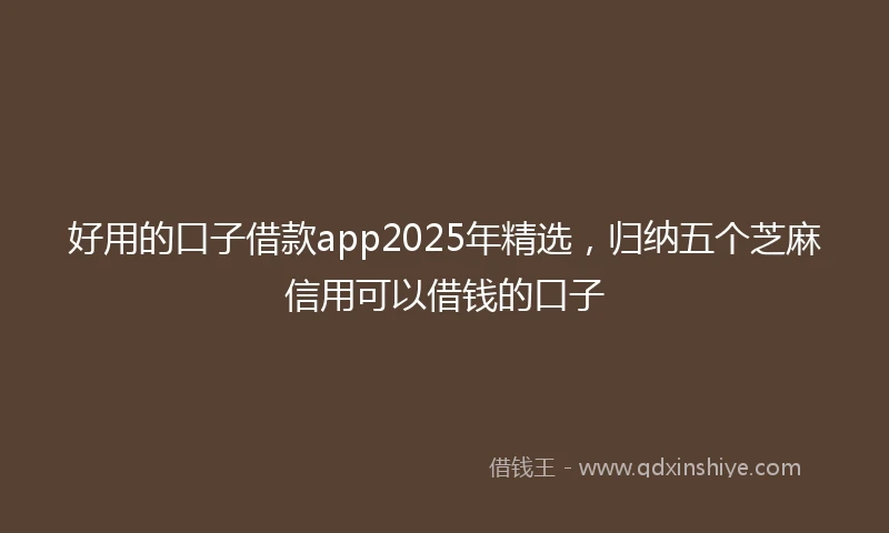 好用的口子借款app2025年精选，归纳五个芝麻信用可以借钱的口子