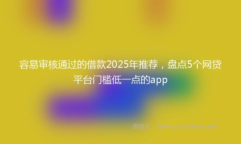 容易审核通过的借款2025年推荐,盘点5个网贷平台门槛低一点的app