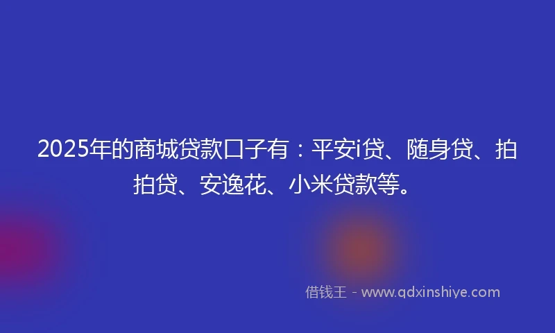 2025年的商城贷款口子有：平安i贷、随身贷、拍拍贷、安逸花、小米贷款等。