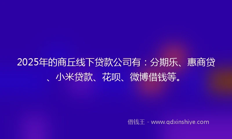 2025年的商丘线下贷款公司有：分期乐、惠商贷、小米贷款、花呗、微博借钱等。