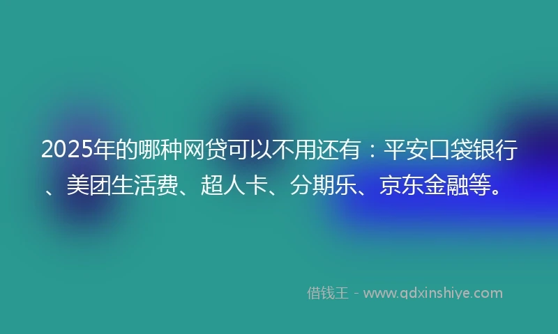 2025年的哪种网贷可以不用还有：平安口袋银行、美团生活费、超人卡、分期乐、京东金融等。