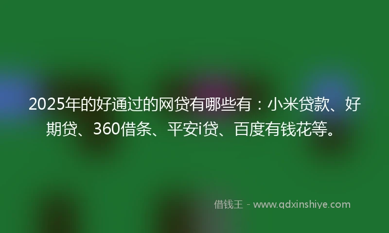 2025年的好通过的网贷有哪些有：小米贷款、好期贷、360借条、平安i贷、百度有钱花等。