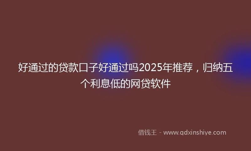 好通过的贷款口子好通过吗2025年推荐，归纳五个利息低的网贷软件