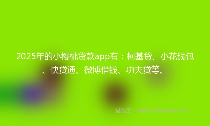 2025年的小樱桃贷款app有：柯基贷、小花钱包、快贷通、微博借钱、功夫贷等。