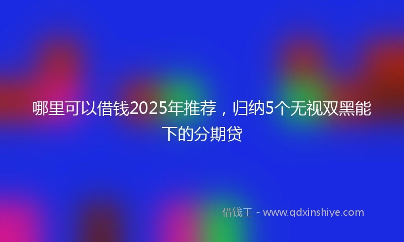 哪里可以借钱2025年推荐，归纳5个无视双黑能下的分期贷