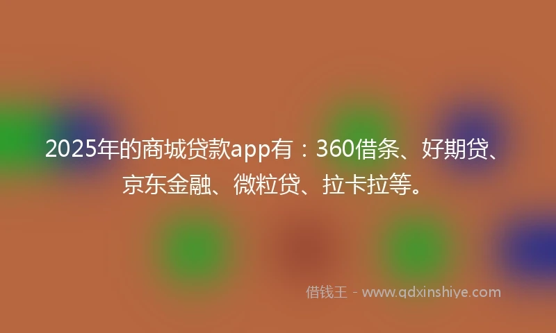 2025年的商城贷款app有：360借条、好期贷、京东金融、微粒贷、拉卡拉等。