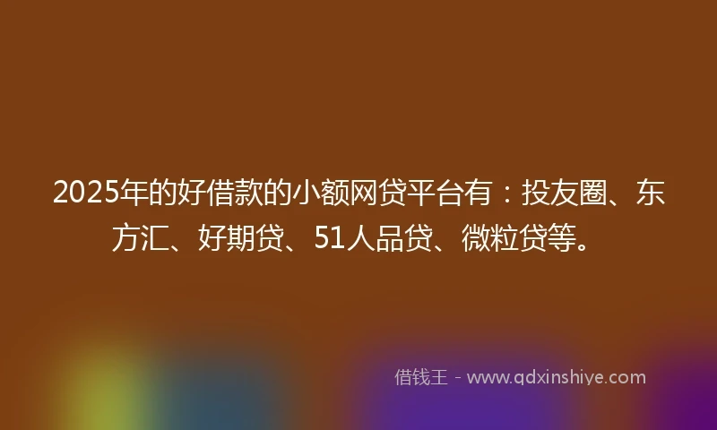 2025年的好借款的小额网贷平台有：投友圈、东方汇、好期贷、51人品贷、微粒贷等。