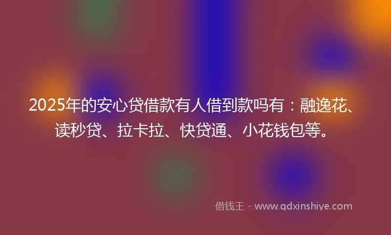 2025年的安心贷借款有人借到款吗有：融逸花、读秒贷、拉卡拉、快贷通、小花钱包等。
