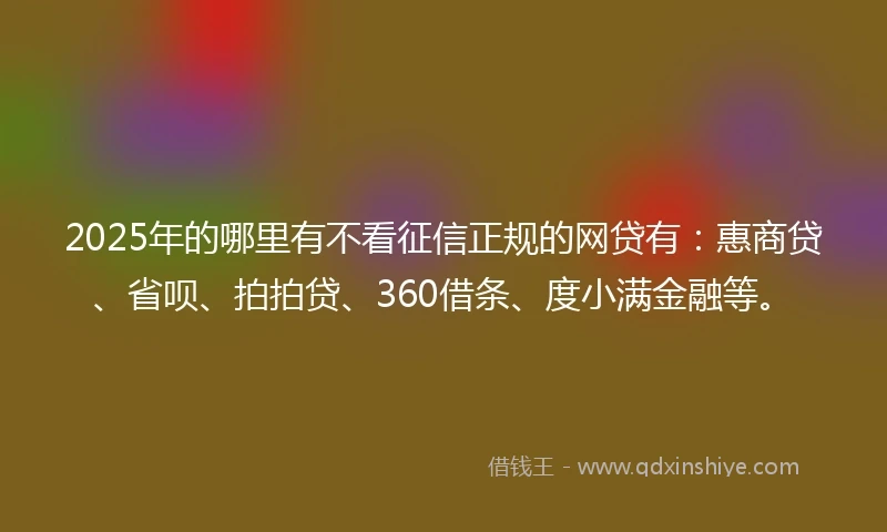 2025年的哪里有不看征信正规的网贷有：惠商贷、省呗、拍拍贷、360借条、度小满金融等。