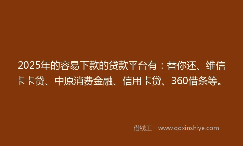 2025年的容易下款的贷款平台有：替你还、维信卡卡贷、中原消费金融、信用卡贷、360借条等。