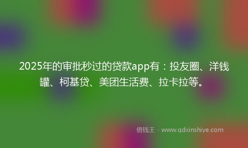 2025年的审批秒过的贷款app有：投友圈、洋钱罐、柯基贷、美团生活费、拉卡拉等。