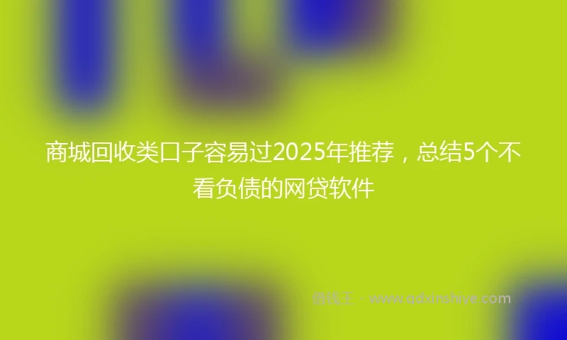 商城回收类口子容易过2025年推荐，总结5个不看负债的网贷软件