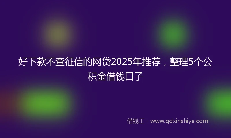 好下款不查征信的网贷2025年推荐，整理5个公积金借钱口子