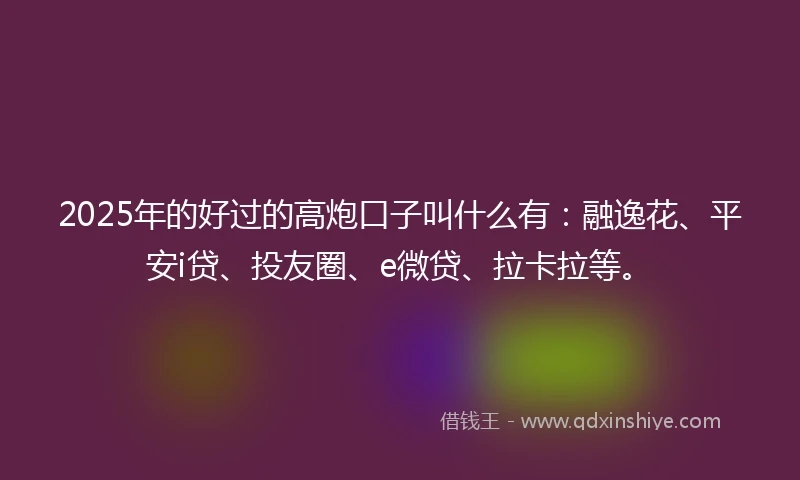 2025年的好过的高炮口子叫什么有：融逸花、平安i贷、投友圈、e微贷、拉卡拉等。