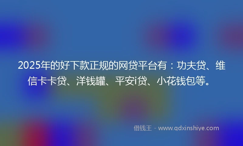 2025年的好下款正规的网贷平台有：功夫贷、维信卡卡贷、洋钱罐、平安i贷、小花钱包等。
