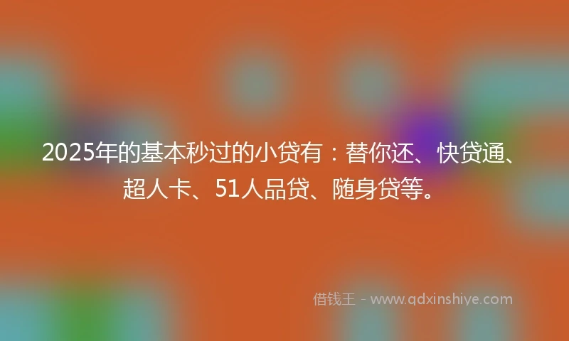 2025年的基本秒过的小贷有：替你还、快贷通、超人卡、51人品贷、随身贷等。