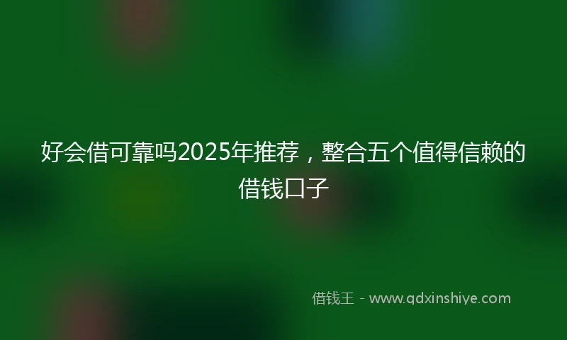 好会借可靠吗2025年推荐，整合五个值得信赖的借钱口子