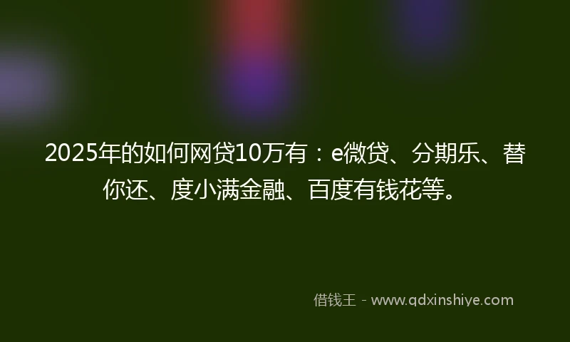 2025年的如何网贷10万有：e微贷、分期乐、替你还、度小满金融、百度有钱花等。