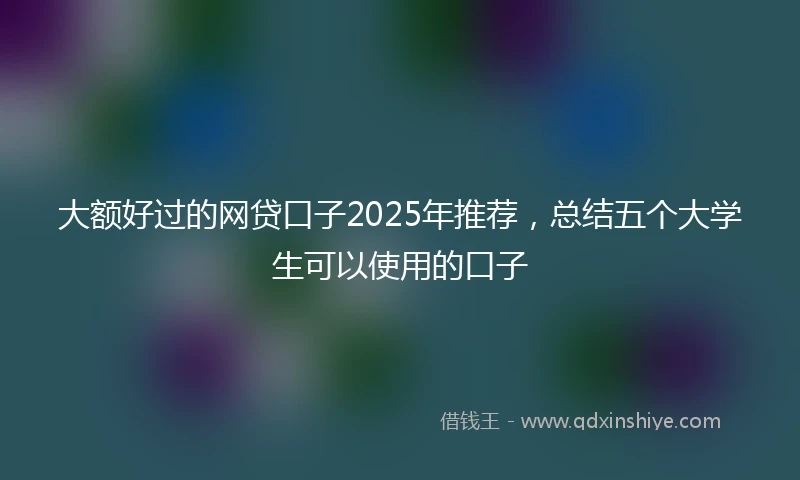 大额好过的网贷口子2025年推荐，总结五个大学生可以使用的口子