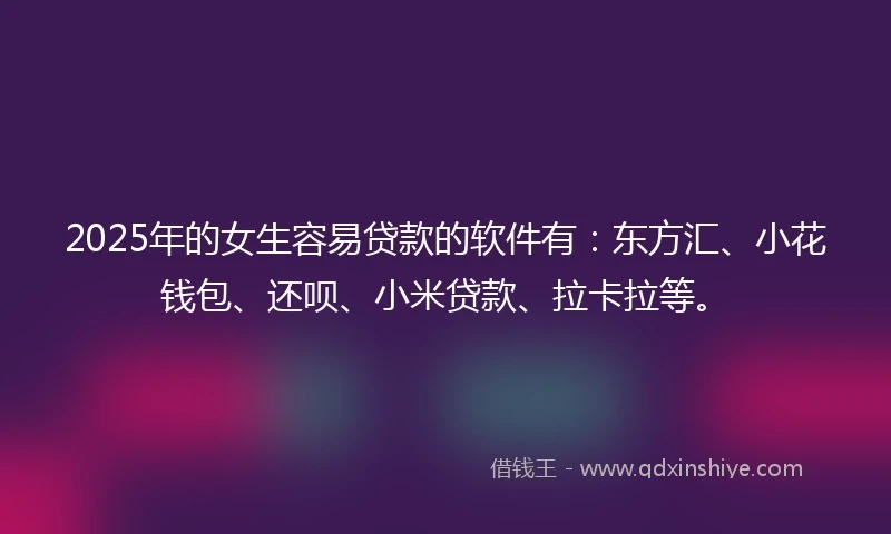 2025年的女生容易贷款的软件有：东方汇、小花钱包、还呗、小米贷款、拉卡拉等。