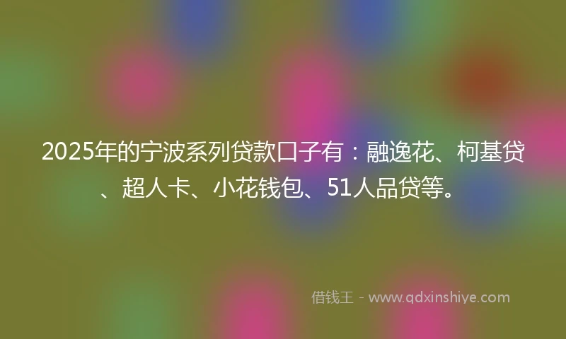 2025年的宁波系列贷款口子有：融逸花、柯基贷、超人卡、小花钱包、51人品贷等。