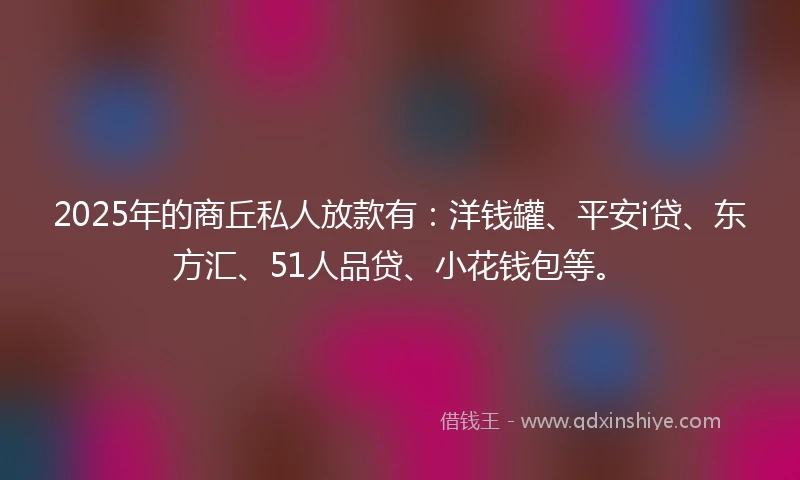 2025年的商丘私人放款有：洋钱罐、平安i贷、东方汇、51人品贷、小花钱包等。