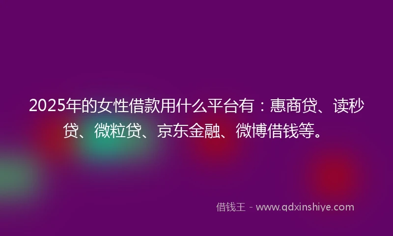 2025年的女性借款用什么平台有：惠商贷、读秒贷、微粒贷、京东金融、微博借钱等。