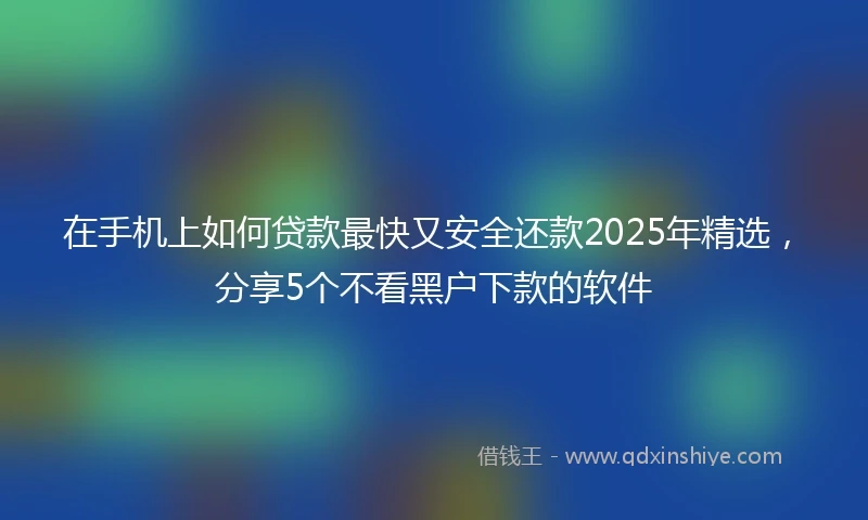 在手机上如何贷款最快又安全还款2025年精选，分享5个不看黑户下款的软件