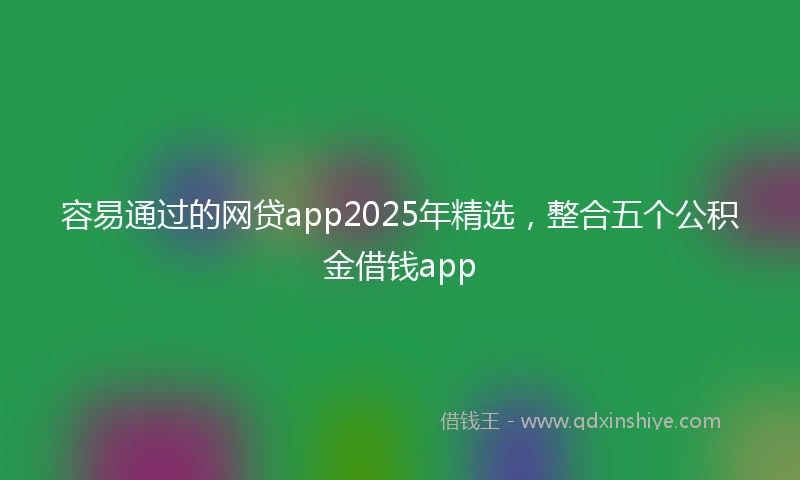 容易通过的网贷app2025年精选，整合五个公积金借钱app