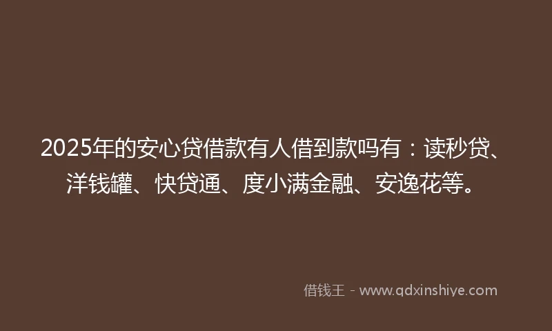 2025年的安心贷借款有人借到款吗有：读秒贷、洋钱罐、快贷通、度小满金融、安逸花等。