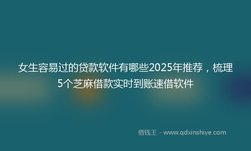 女生容易过的贷款软件有哪些2025年推荐，梳理5个芝麻借款实时到账速借软件
