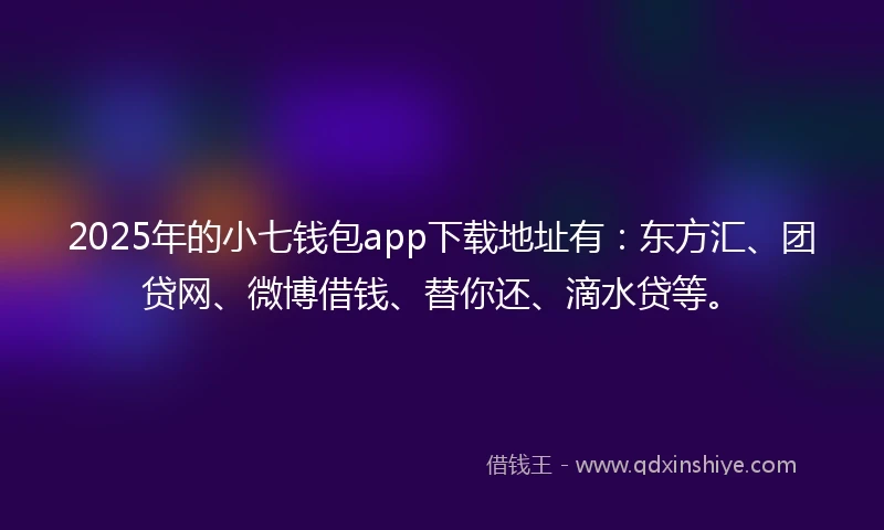 2025年的小七钱包app下载地址有：东方汇、团贷网、微博借钱、替你还、滴水贷等。
