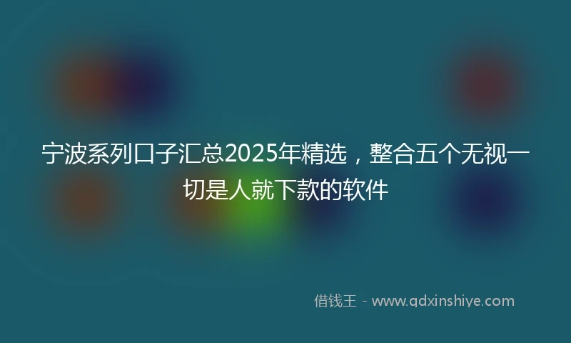 宁波系列口子汇总2025年精选，整合五个无视一切是人就下款的软件