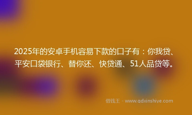 2025年的安卓手机容易下款的口子有：你我贷、平安口袋银行、替你还、快贷通、51人品贷等。