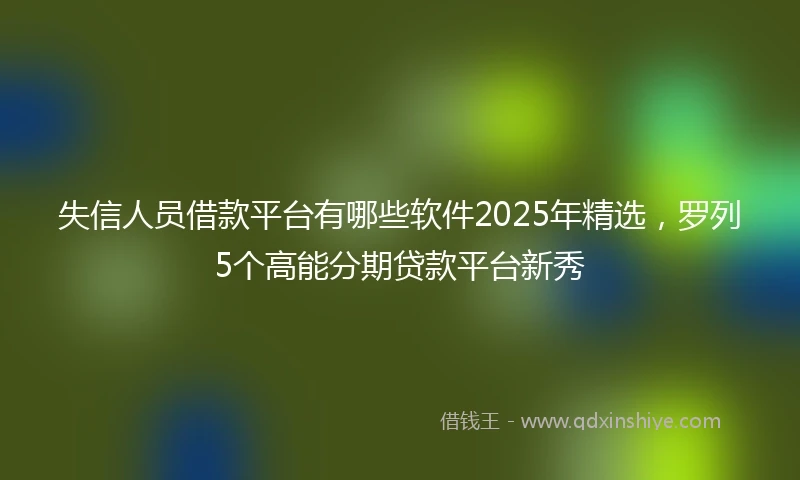 失信人员借款平台有哪些软件2025年精选，罗列5个高能分期贷款平台新秀
