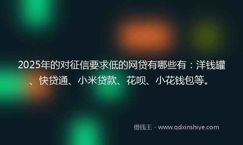 2025年的对征信要求低的网贷有哪些有：洋钱罐、快贷通、小米贷款、花呗、小花钱包等。