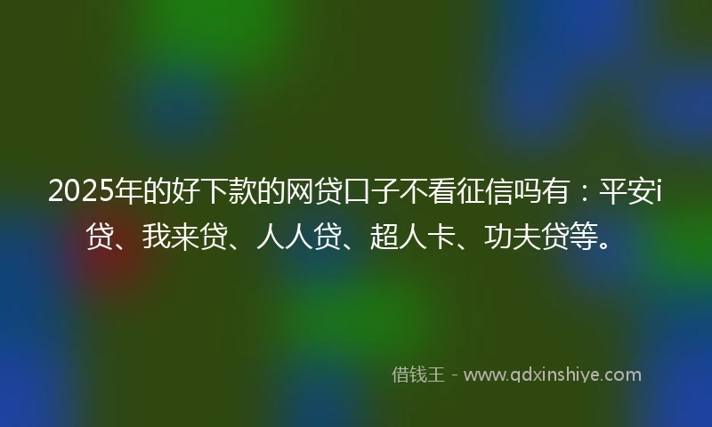 2025年的好下款的网贷口子不看征信吗有：平安i贷、我来贷、人人贷、超人卡、功夫贷等。