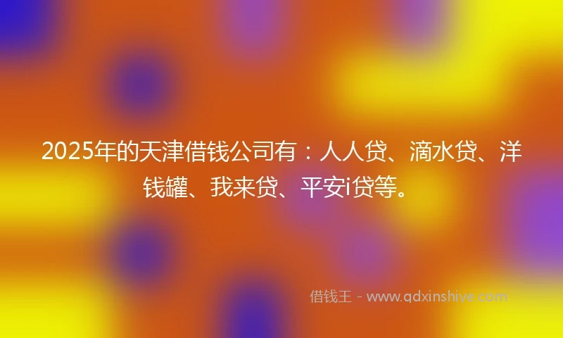 2025年的天津借钱公司有：人人贷、滴水贷、洋钱罐、我来贷、平安i贷等。