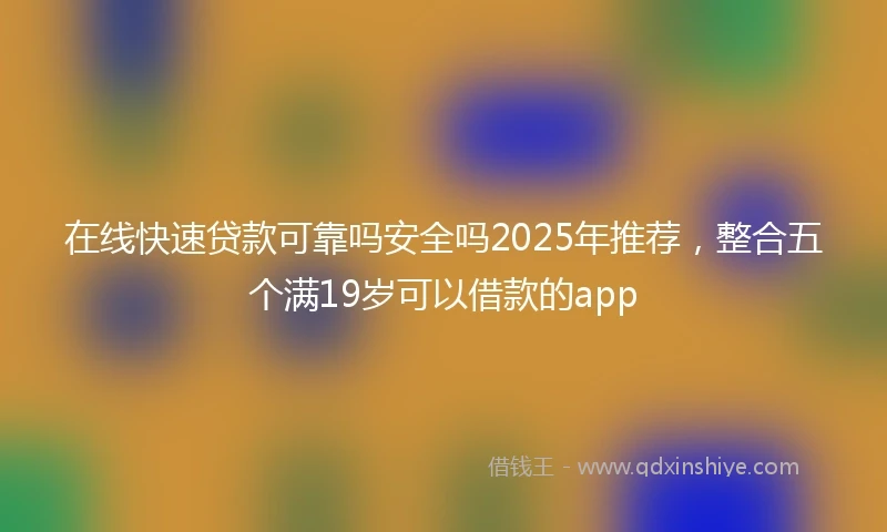 在线快速贷款可靠吗安全吗2025年推荐，整合五个满19岁可以借款的app