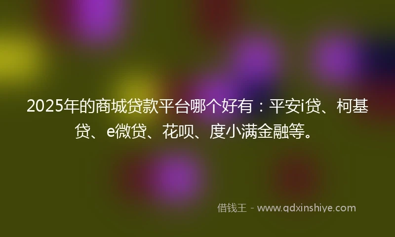 2025年的商城贷款平台哪个好有：平安i贷、柯基贷、e微贷、花呗、度小满金融等。