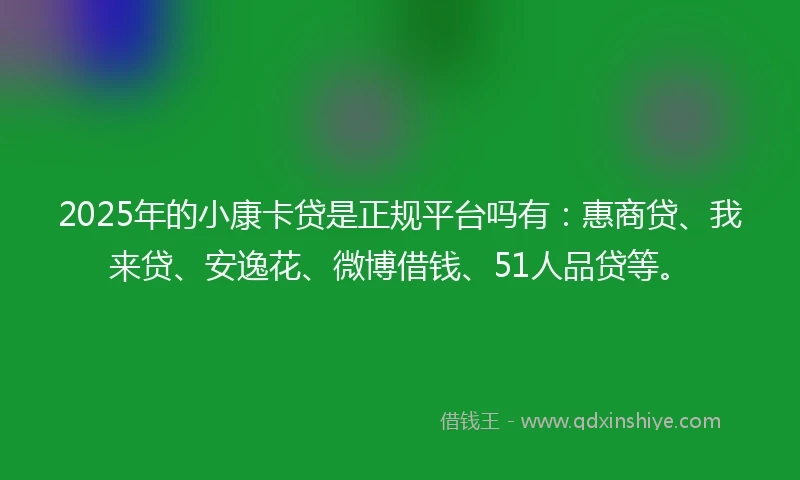 2025年的小康卡贷是正规平台吗有：惠商贷、我来贷、安逸花、微博借钱、51人品贷等。