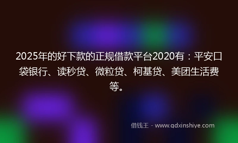 2025年的好下款的正规借款平台2020有：平安口袋银行、读秒贷、微粒贷、柯基贷、美团生活费等。