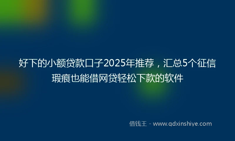 好下的小额贷款口子2025年推荐，汇总5个征信瑕疵也能借网贷轻松下款的软件